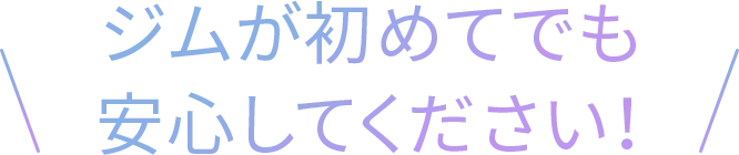 ジムが初めてでも安心してください